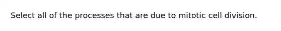 Select all of the processes that are due to mitotic cell division.