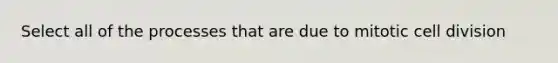Select all of the processes that are due to mitotic cell division