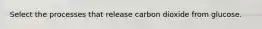 Select the processes that release carbon dioxide from glucose.