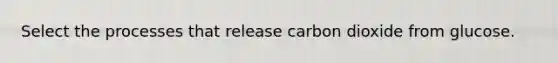 Select the processes that release carbon dioxide from glucose.