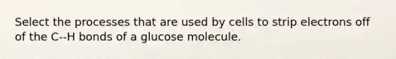 Select the processes that are used by cells to strip electrons off of the C--H bonds of a glucose molecule.