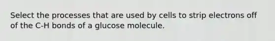 Select the processes that are used by cells to strip electrons off of the C-H bonds of a glucose molecule.