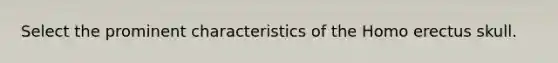 Select the prominent characteristics of the Homo erectus skull.