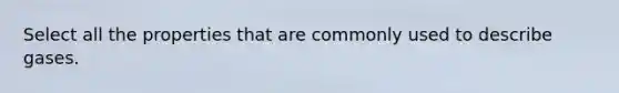 Select all the properties that are commonly used to describe gases.