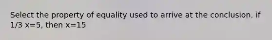 Select the property of equality used to arrive at the conclusion. if 1/3 x=5, then x=15