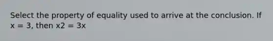 Select the property of equality used to arrive at the conclusion. If x = 3, then x2 = 3x