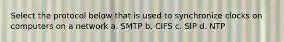 Select the protocol below that is used to synchronize clocks on computers on a network a. SMTP b. CIFS c. SIP d. NTP