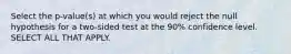 Select the p-value(s) at which you would reject the null hypothesis for a two-sided test at the 90% confidence level. SELECT ALL THAT APPLY.