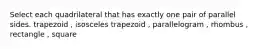 Select each quadrilateral that has exactly one pair of parallel sides. trapezoid , isosceles trapezoid , parallelogram , rhombus , rectangle , square