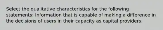 Select the qualitative characteristics for the following statements: Information that is capable of making a difference in the decisions of users in their capacity as capital providers.