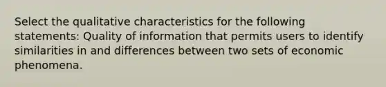 Select the qualitative characteristics for the following statements: Quality of information that permits users to identify similarities in and differences between two sets of economic phenomena.