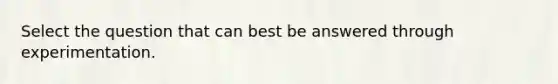 Select the question that can best be answered through experimentation.