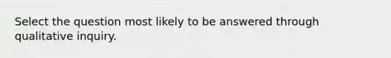 Select the question most likely to be answered through qualitative inquiry.