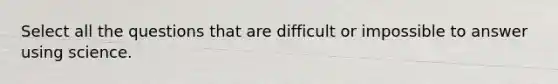 Select all the questions that are difficult or impossible to answer using science.