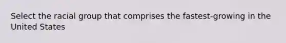 Select the racial group that comprises the fastest-growing in the United States