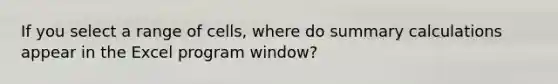 If you select a range of cells, where do summary calculations appear in the Excel program window?