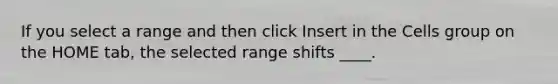 If you select a range and then click Insert in the Cells group on the HOME tab, the selected range shifts ____.