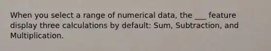 When you select a range of numerical data, the ___ feature display three calculations by default: Sum, Subtraction, and Multiplication.