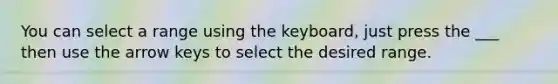 You can select a range using the keyboard, just press the ___ then use the arrow keys to select the desired range.