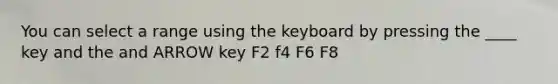 You can select a range using the keyboard by pressing the ____ key and the and ARROW key F2 f4 F6 F8