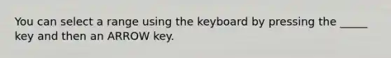 You can select a range using the keyboard by pressing the _____ key and then an ARROW key.