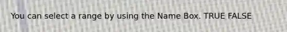 You can select a range by using the Name Box. TRUE FALSE