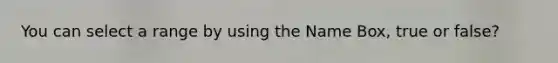 You can select a range by using the Name Box, true or false?