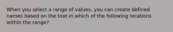 When you select a range of values, you can create defined names based on the text in which of the following locations within the range?