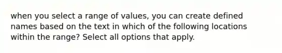 when you select a range of values, you can create defined names based on the text in which of the following locations within the range? Select all options that apply.