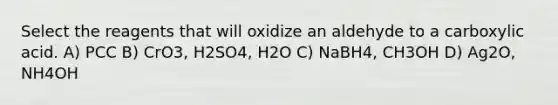 Select the reagents that will oxidize an aldehyde to a carboxylic acid. A) PCC B) CrO3, H2SO4, H2O C) NaBH4, CH3OH D) Ag2O, NH4OH