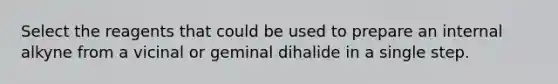 Select the reagents that could be used to prepare an internal alkyne from a vicinal or geminal dihalide in a single step.