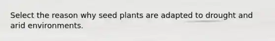 Select the reason why seed plants are adapted to drought and arid environments.