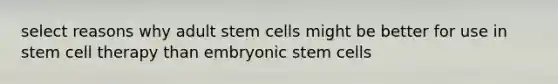 select reasons why adult stem cells might be better for use in stem cell therapy than embryonic stem cells