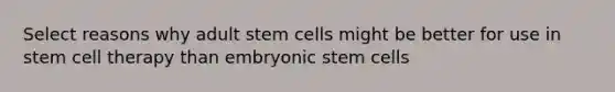 Select reasons why adult stem cells might be better for use in stem cell therapy than embryonic stem cells