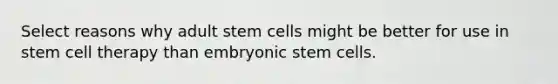 Select reasons why adult stem cells might be better for use in stem cell therapy than embryonic stem cells.