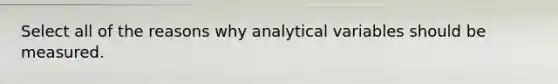 Select all of the reasons why analytical variables should be measured.