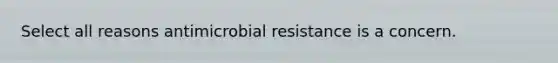 Select all reasons antimicrobial resistance is a concern.