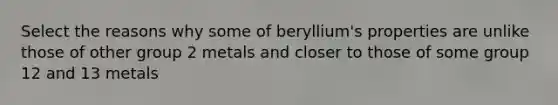 Select the reasons why some of beryllium's properties are unlike those of other group 2 metals and closer to those of some group 12 and 13 metals