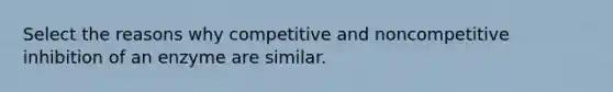 Select the reasons why competitive and noncompetitive inhibition of an enzyme are similar.