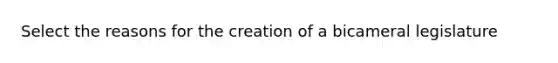 Select the reasons for the creation of a bicameral legislature