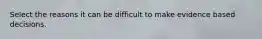 Select the reasons it can be difficult to make evidence based decisions.