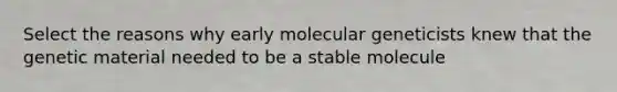 Select the reasons why early molecular geneticists knew that the genetic material needed to be a stable molecule