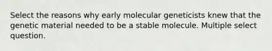 Select the reasons why early molecular geneticists knew that the genetic material needed to be a stable molecule. Multiple select question.