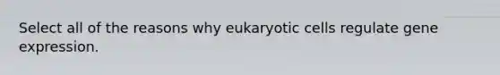 Select all of the reasons why eukaryotic cells regulate gene expression.