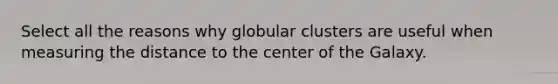 Select all the reasons why globular clusters are useful when measuring the distance to the center of the Galaxy.