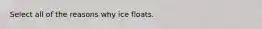 Select all of the reasons why ice floats.