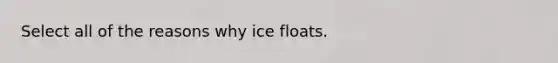 Select all of the reasons why ice floats.