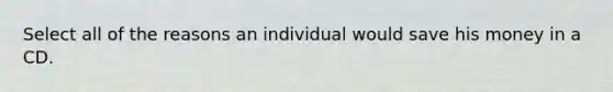 Select all of the reasons an individual would save his money in a CD.