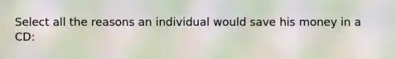 Select all the reasons an individual would save his money in a CD: