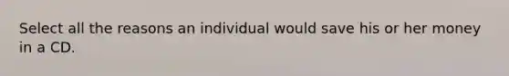 Select all the reasons an individual would save his or her money in a CD.